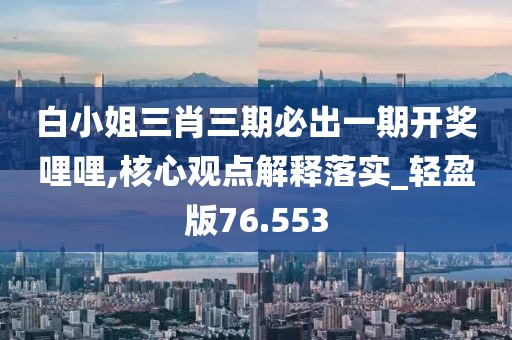 白小姐三肖三期必出一期开奖哩哩,核心观点解释落实_轻盈版76.553