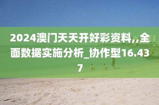 2024澳门天天开好彩资料,,全面数据实施分析_协作型16.437