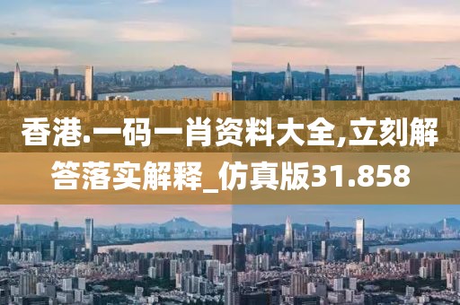 香港.一码一肖资料大全,立刻解答落实解释_仿真版31.858