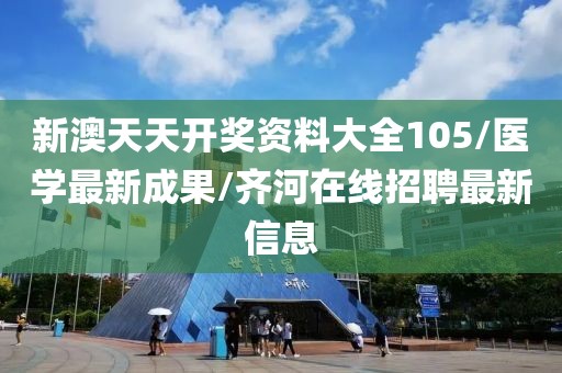 新澳天天开奖资料大全105/医学最新成果/齐河在线招聘最新信息
