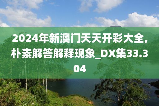 2024年新澳门天天开彩大全,朴素解答解释现象_DX集33.304