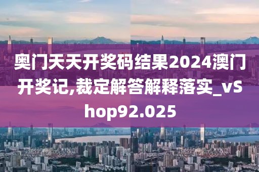 奥门天天开奖码结果2024澳门开奖记,裁定解答解释落实_vShop92.025