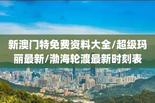 新澳门特免费资料大全/超级玛丽最新/渤海轮渡最新时刻表