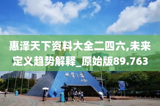 惠泽天下资料大全二四六,未来定义趋势解释_原始版89.763