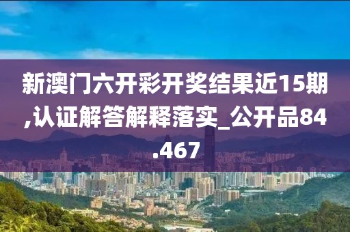 新澳门六开彩开奖结果近15期,认证解答解释落实_公开品84.467