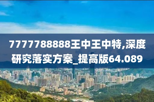 7777788888王中王中特,深度研究落实方案_提高版64.089