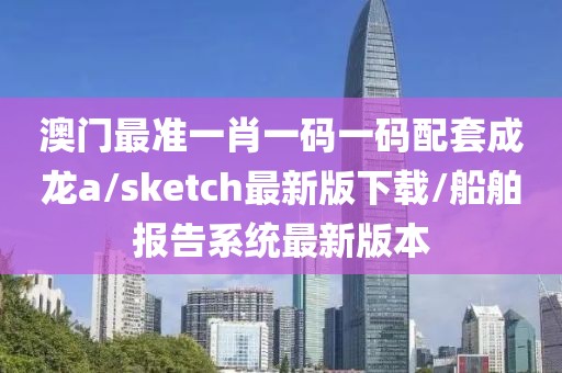 澳门最准一肖一码一码配套成龙a/sketch最新版下载/船舶报告系统最新版本
