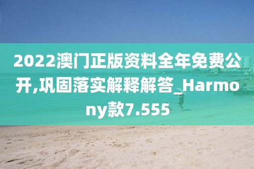 2022澳门正版资料全年免费公开,巩固落实解释解答_Harmony款7.555