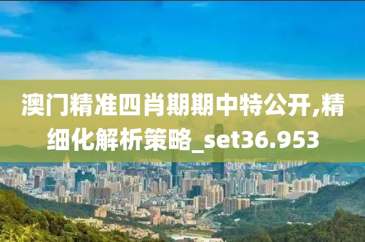 澳门精准四肖期期中特公开,精细化解析策略_set36.953