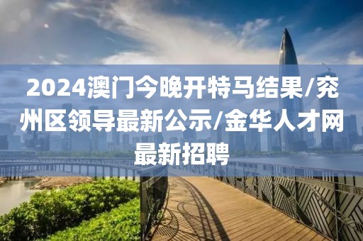 2024澳门今晚开特马结果/兖州区领导最新公示/金华人才网最新招聘