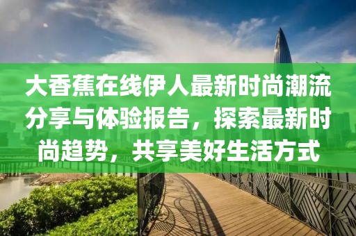 大香蕉在线伊人最新时尚潮流分享与体验报告，探索最新时尚趋势，共享美好生活方式