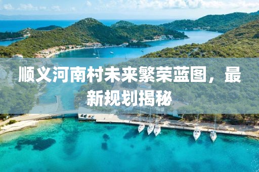 顺义河南村未来繁荣蓝图，最新规划揭秘