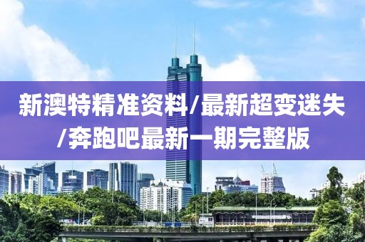 新澳特精准资料/最新超变迷失/奔跑吧最新一期完整版