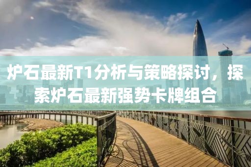 炉石最新T1分析与策略探讨，探索炉石最新强势卡牌组合