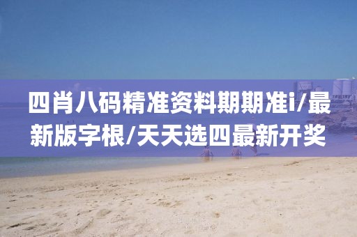 四肖八码精准资料期期准i/最新版字根/天天选四最新开奖