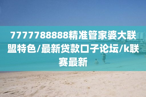 7777788888精准管家婆大联盟特色/最新贷款口子论坛/k联赛最新