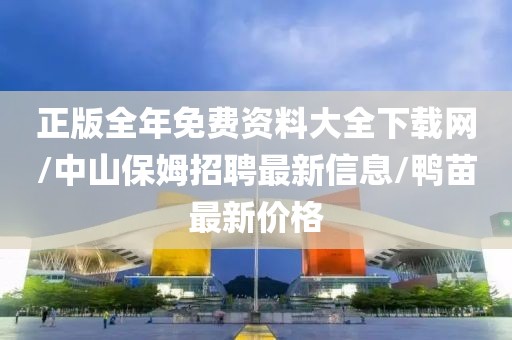 正版全年免费资料大全下载网/中山保姆招聘最新信息/鸭苗最新价格