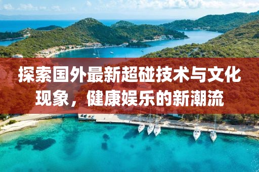 探索国外最新超碰技术与文化现象，健康娱乐的新潮流