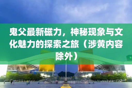 鬼父最新磁力，神秘现象与文化魅力的探索之旅（涉黄内容除外）