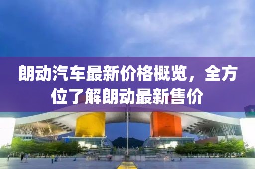 朗动汽车最新价格概览，全方位了解朗动最新售价