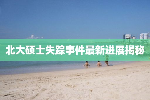 北大硕士失踪事件最新进展揭秘