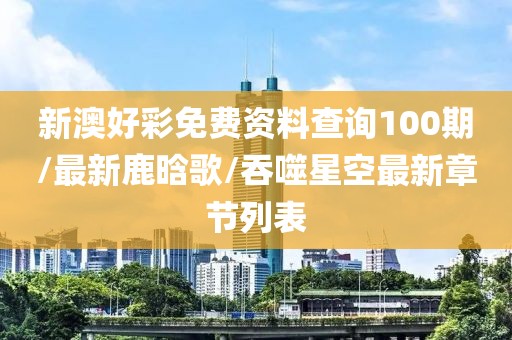 新澳好彩免费资料查询100期/最新鹿晗歌/吞噬星空最新章节列表