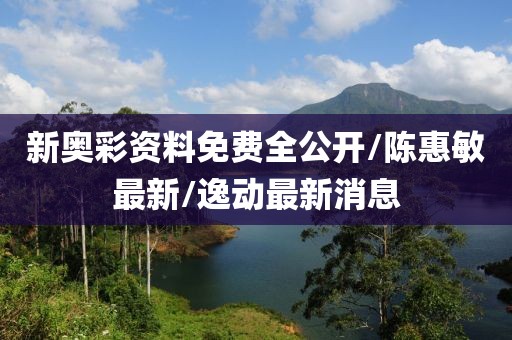 新奥彩资料免费全公开/陈惠敏最新/逸动最新消息