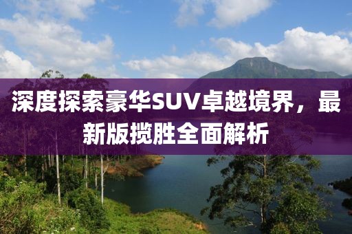 深度探索豪华SUV卓越境界，最新版揽胜全面解析