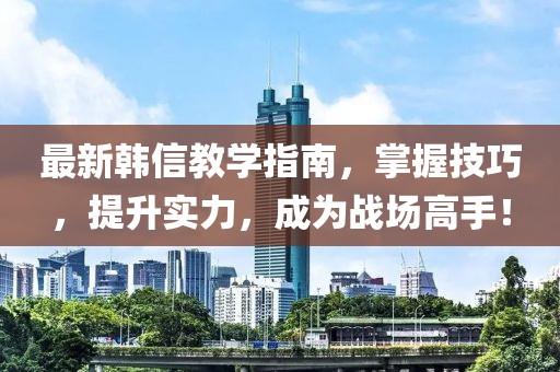 最新韩信教学指南，掌握技巧，提升实力，成为战场高手！