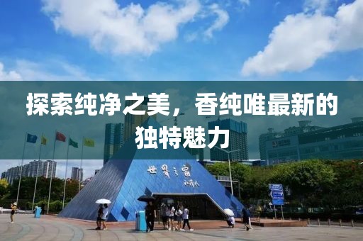 探索纯净之美，香纯唯最新的独特魅力