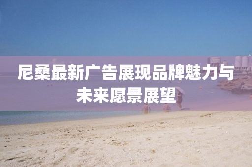 尼桑最新广告展现品牌魅力与未来愿景展望