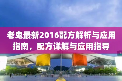 老鬼最新2016配方解析与应用指南，配方详解与应用指导