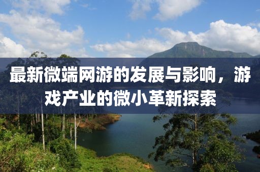 最新微端网游的发展与影响，游戏产业的微小革新探索