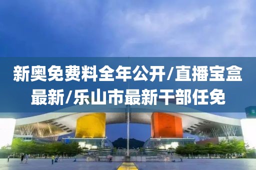 新奥免费料全年公开/直播宝盒最新/乐山市最新干部任免