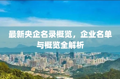 最新央企名录概览，企业名单与概览全解析