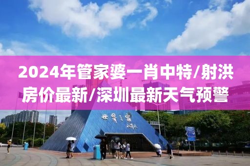 2024年管家婆一肖中特/射洪房价最新/深圳最新天气预警