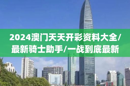 2024澳门天天开彩资料大全/最新骑士助手/一战到底最新