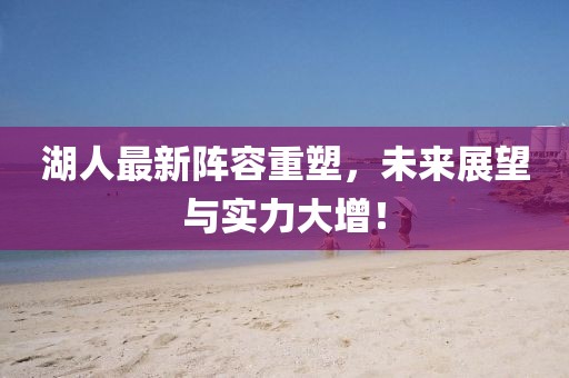 湖人最新阵容重塑，未来展望与实力大增！