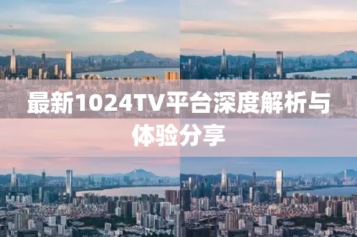 最新1024TV平台深度解析与体验分享