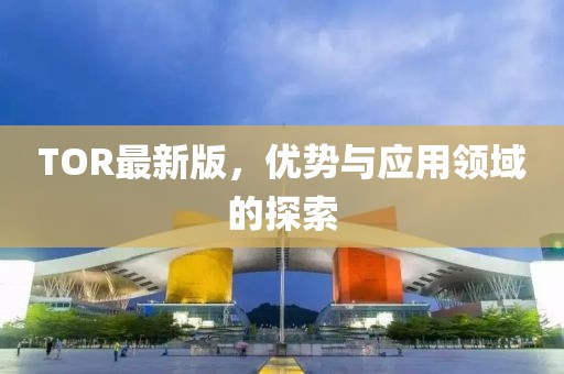 TOR最新版，优势与应用领域的探索