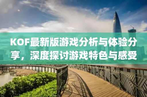 KOF最新版游戏分析与体验分享，深度探讨游戏特色与感受