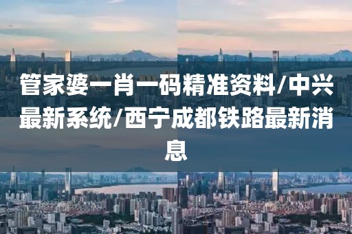 管家婆一肖一码精准资料/中兴最新系统/西宁成都铁路最新消息