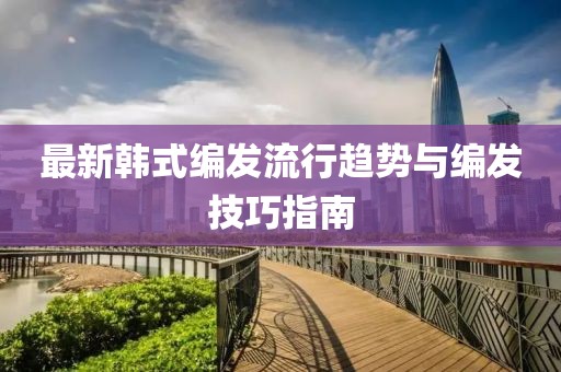 最新韩式编发流行趋势与编发技巧指南