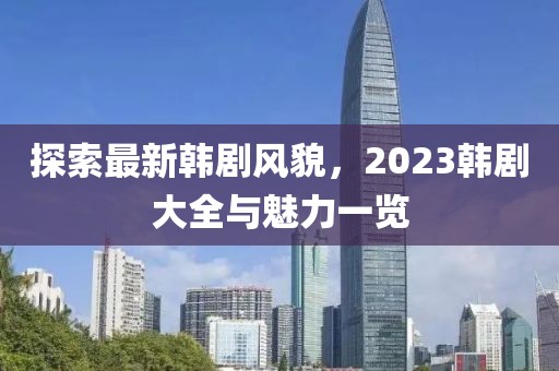 探索最新韩剧风貌，2023韩剧大全与魅力一览