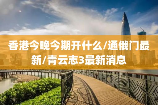 香港今晚今期开什么/通俄门最新/青云志3最新消息