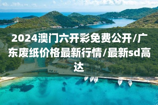 2024澳门六开彩免费公开/广东废纸价格最新行情/最新sd高达