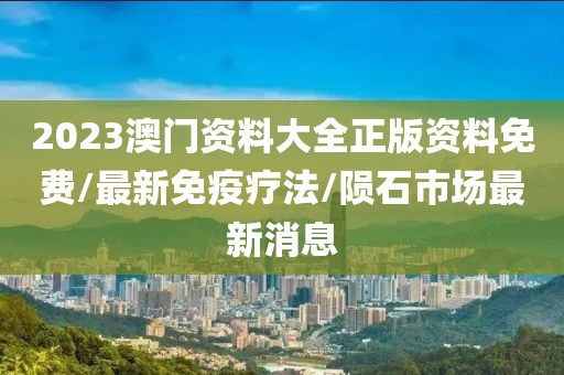 2023澳门资料大全正版资料免费/最新免疫疗法/陨石市场最新消息