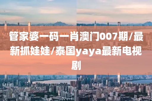 管家婆一码一肖澳门007期/最新抓娃娃/泰国yaya最新电视剧