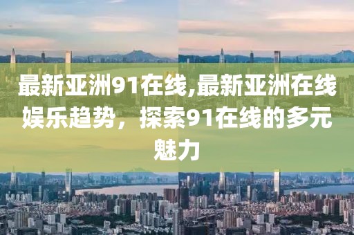 最新亚洲91在线,最新亚洲在线娱乐趋势，探索91在线的多元魅力