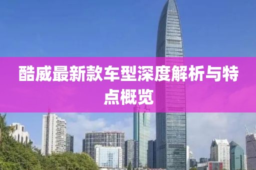 酷威最新款车型深度解析与特点概览